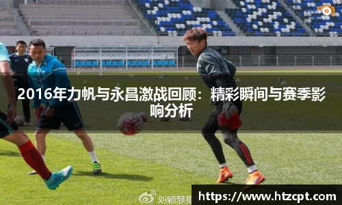 2016年力帆与永昌激战回顾：精彩瞬间与赛季影响分析